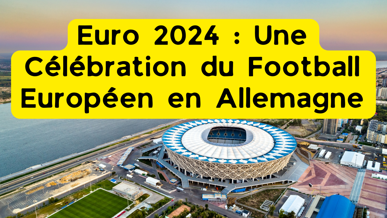 Euro 2024 : Une Célébration du Football Européen en Allemagne